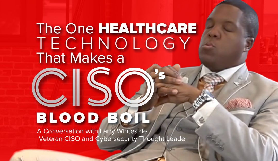 The One Healthcare Technology That Makes a CISO’s Blood Boil
