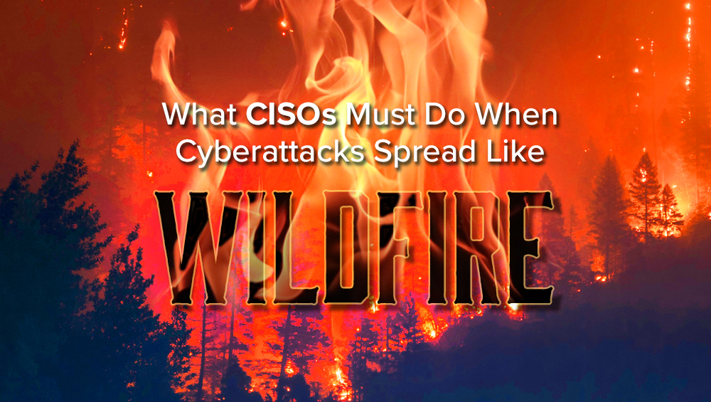 What CISOs Must Do When Cyberattacks Spread Like Wildfire