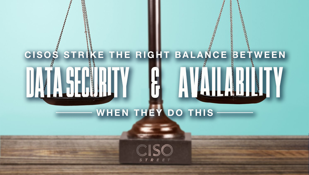 CISOs Strike the Right Balance Between Data Security and Availability When They Do This