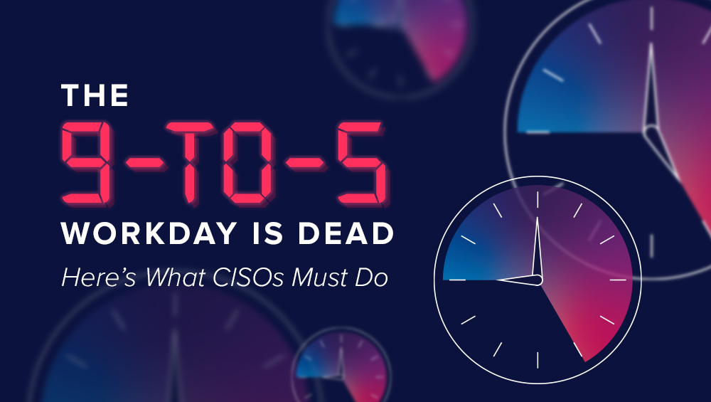 The 9-to-5 Workday is Dead. Here’s What CISOs Must Do