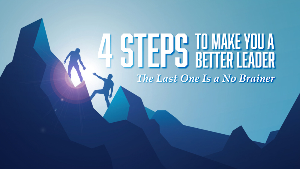 4 Steps To Make You a Better Leader. The Last One Is a No Brainer