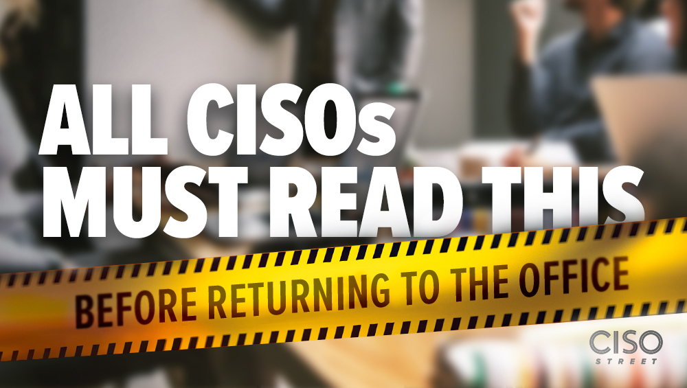 All CISOs Must Read This Before Returning to the Office