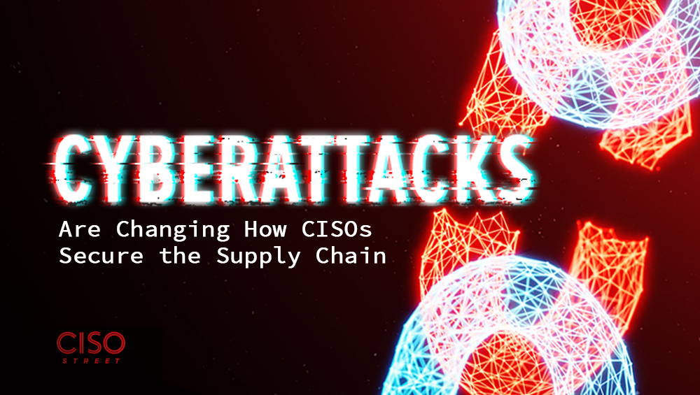 Cyberattacks Are Changing How CISOs Secure the Supply Chain