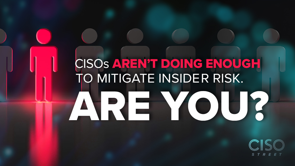 CISOs Aren’t Doing Enough to Mitigate Insider Risk. Are You?