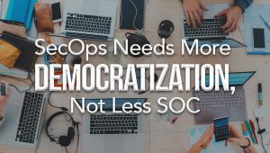 SecOps Needs More Democratization, Not Less SOC