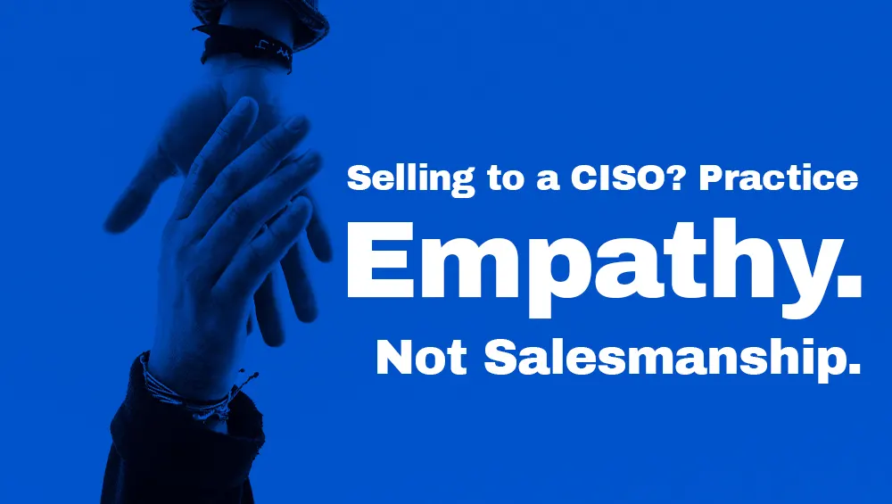 Selling to a CISO? Practice Empathy, Not Salesmanship